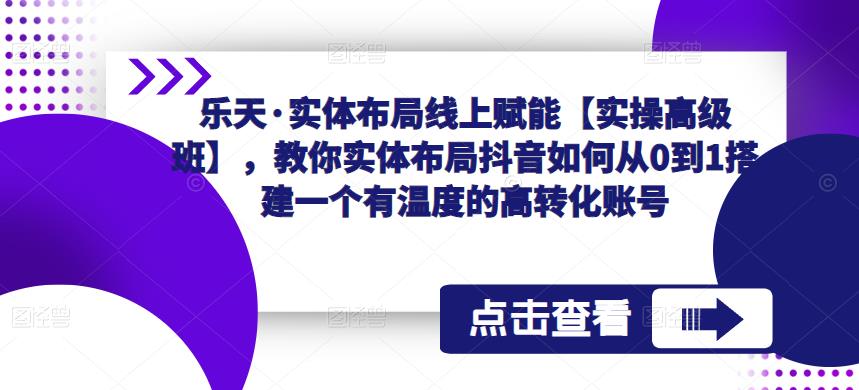 乐天·实体布局线上赋能【实操高级班】，教你实体布局抖音如何从0到1搭建一个有温度的高转化账号-润泽资源库
