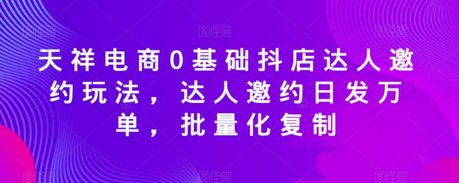 天祥电商0基础抖店达人邀约玩法，达人邀约日发万单，批量化复制-润泽资源库
