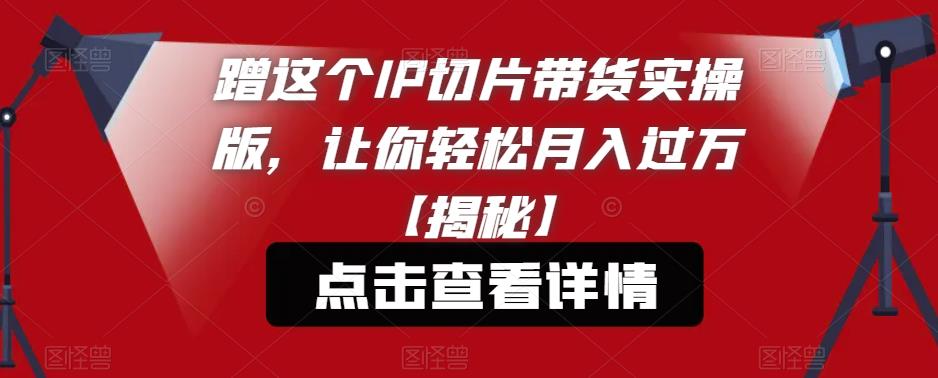 蹭这个IP切片带货实操版，让你轻松月入过万【揭秘】-润泽资源库