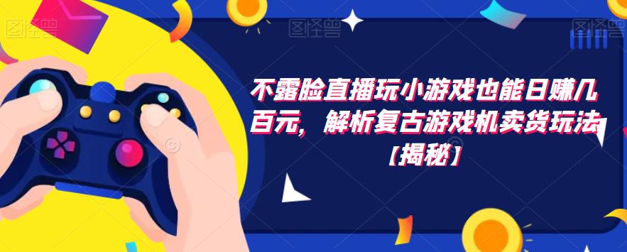 不露脸直播玩小游戏也能日赚几百元，解析复古游戏机卖货玩法【揭秘】-润泽资源库