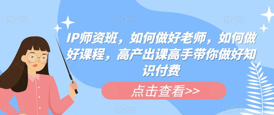 IP师资班，如何做好老师，如何做好课程，高产出课高手带你做好知识付费-润泽资源库