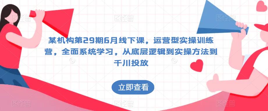 某机构第29期6月线下课，运营型实操训练营，全面系统学习，从底层逻辑到实操方法到千川投放-润泽资源库