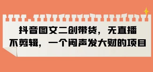 抖音图文二创带货，无直播，不剪辑，一个闷声发大财的项目【揭秘】-润泽资源库