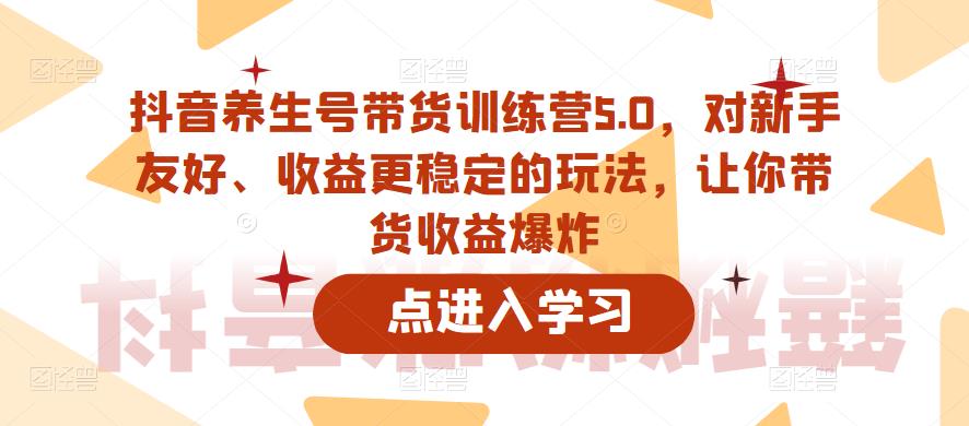 抖音养生号带货训练营5.0，对新手友好、收益更稳定的玩法，让你带货收益爆炸（更新）-润泽资源库