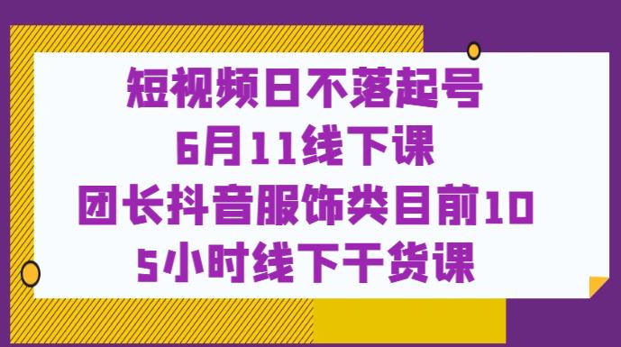 短视频日不落起号【6月11线下课】团长抖音服饰类目前10 5小时线下干货课-润泽资源库