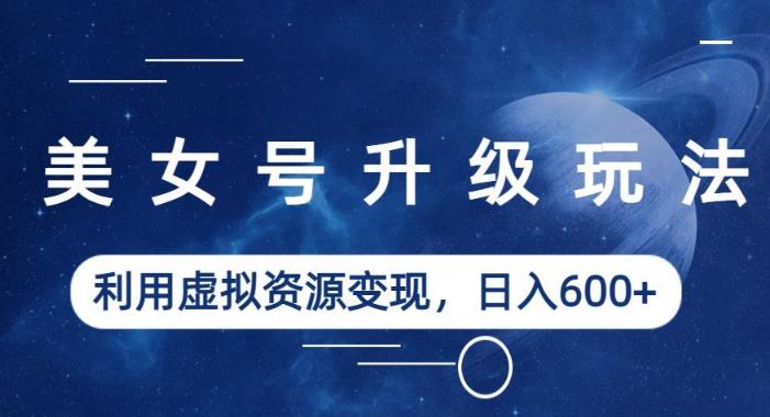 美女号升级玩法，利用虚拟资源变现，日入600+（教程+素材）【揭秘】-润泽资源库
