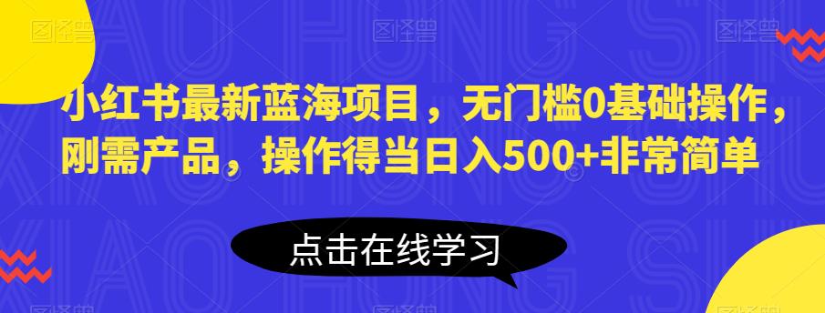 小红书最新蓝海项目,无门槛0基础操作,刚需产品,操作得当日入500+非常简单【揭秘】-润泽资源库