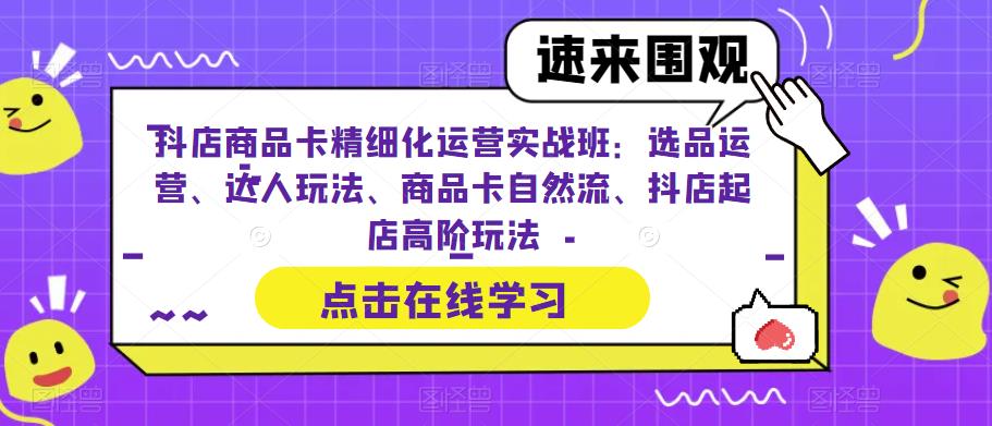 抖店商品卡精细化运营实战班：选品运营、达人玩法、商品卡自然流、抖店起店高阶玩法-润泽资源库