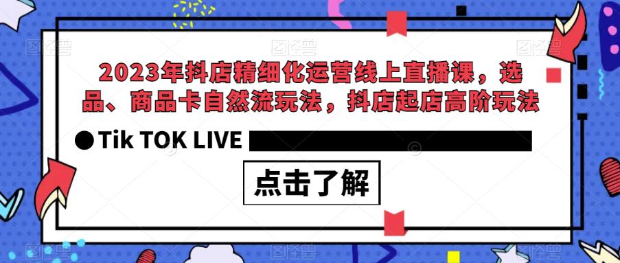 2023年抖店精细化运营线上直播课，选品、商品卡自然流玩法，抖店起店高阶玩法-润泽资源库