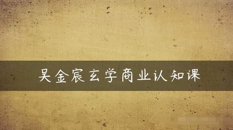 吴金宸玄学商业认知课，传统文化商业认知课-润泽资源库