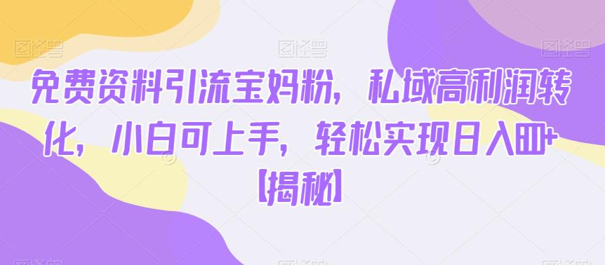 免费资料引流宝妈粉，私域高利润转化，小白可上手，轻松实现日入600+【揭秘】-润泽资源库