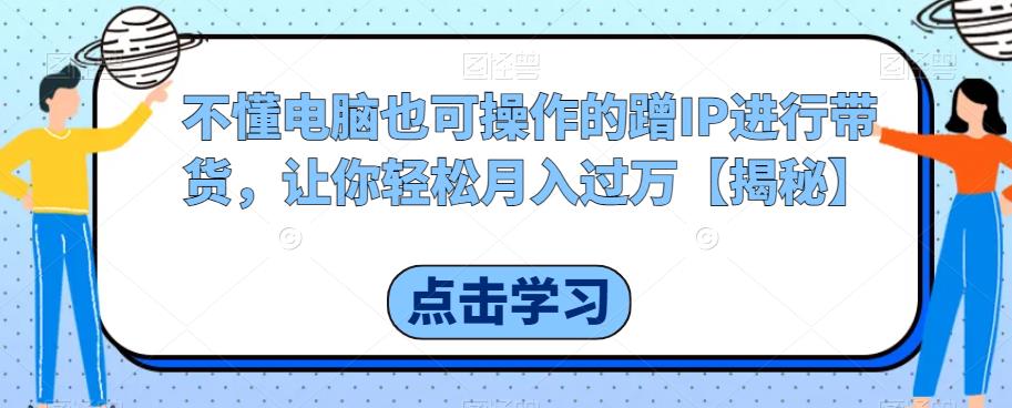 不懂电脑也可操作的蹭IP进行带货，让你轻松月入过万【揭秘】-润泽资源库