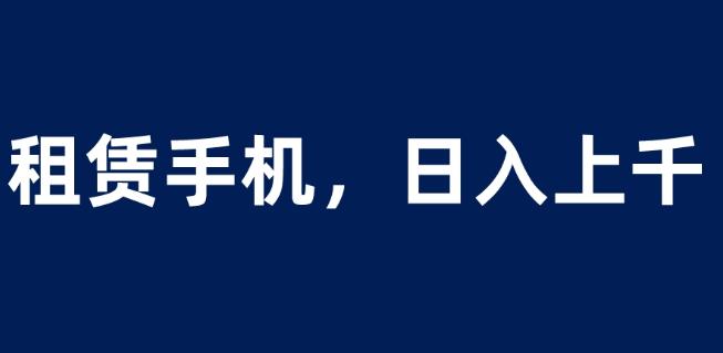 租赁手机蓝海项目，轻松到日入上千，小白0成本直接上手【揭秘】-润泽资源库