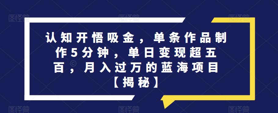 认知开悟吸金，单条作品制作5分钟，单日变现超五百，月入过万的蓝海项目【揭秘】-润泽资源库