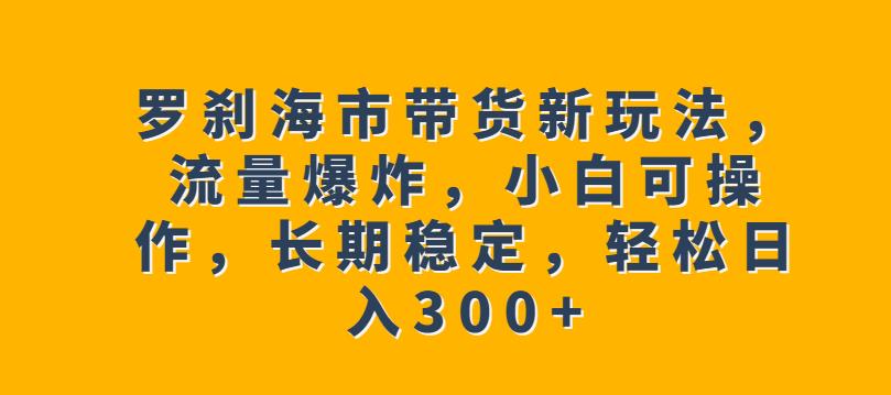 罗刹海市带货新玩法，流量爆炸，小白可操作，长期稳定，轻松日入300+【揭秘】-润泽资源库