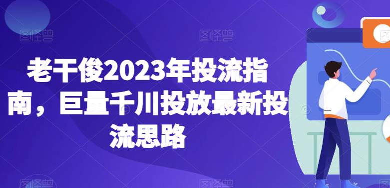 老干俊2023年投流指南，巨量千川投放最新投流思路-润泽资源库