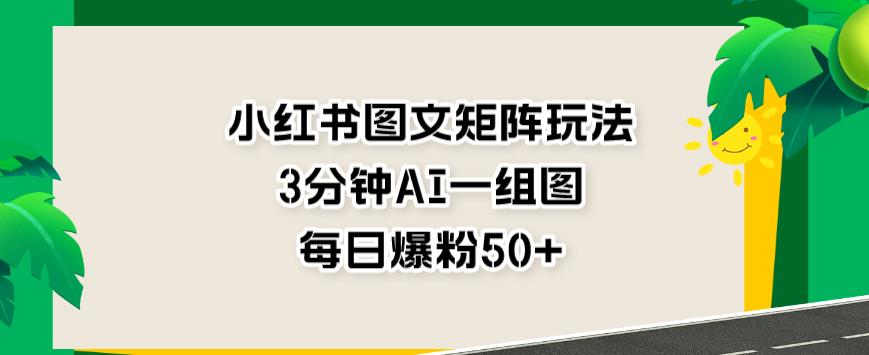 小红书图文矩阵玩法，3分钟AI一组图，每日爆粉50+【揭秘】-润泽资源库