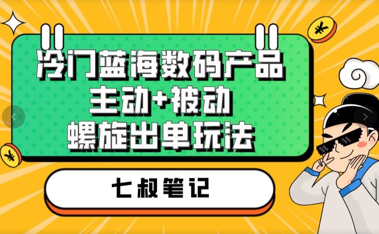 七叔冷门蓝海数码产品,主动+被动螺旋出单玩法,每天百分百出单【揭秘】-润泽资源库