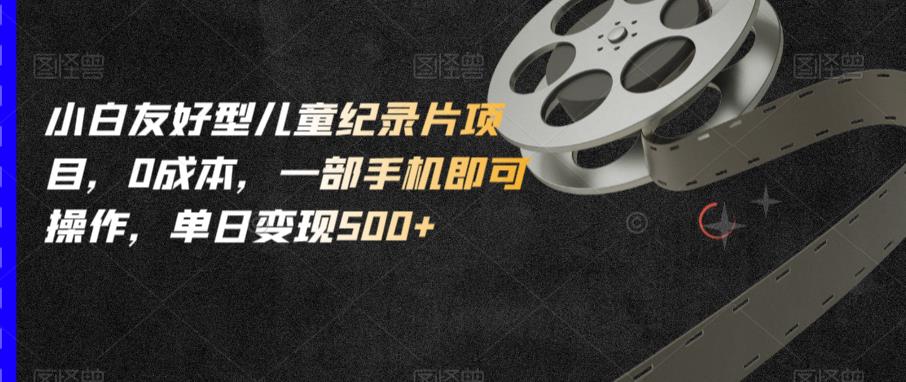 小白友好型儿童纪录片项目，0成本，一部手机即可操作，单日变现500+【揭秘】-润泽资源库