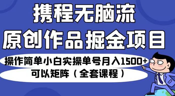 携程无脑流原创作品掘金项目，操作简单小白实操单号月入1500+可以矩阵（全套课程）【揭秘】-润泽资源库