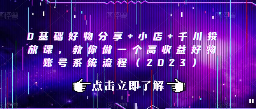 0基础好物分享+小店+千川投放课，教你做一个高收益好物账号系统流程（2023）-润泽资源库