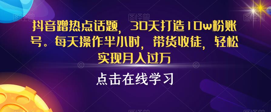 抖音蹭热点话题，30天打造10w粉账号，每天操作半小时，带货收徒，轻松实现月入过万【揭秘】-润泽资源库