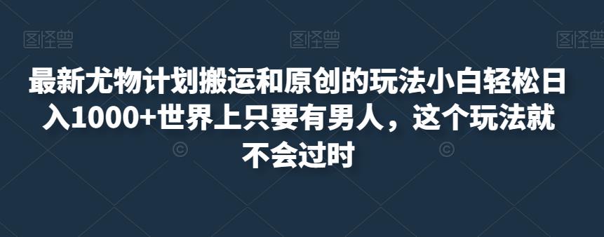 最新尤物计划搬运和原创的玩法小白轻松日入1000+世界上只要有男人，这个玩法就不会过时【揭秘】-润泽资源库