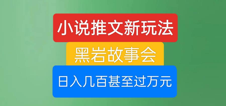 小说推文新玩法，黑岩故事会，日入几百甚至过万元【揭秘】-润泽资源库