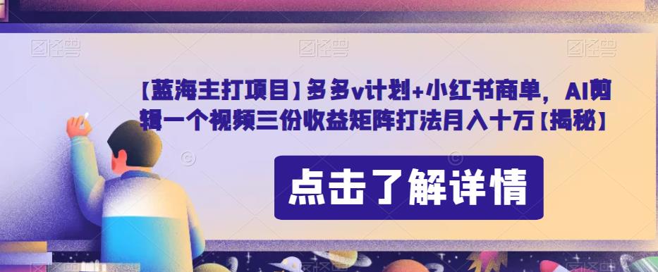 【蓝海主打项目】多多v计划+小红书商单，AI剪辑一个视频三份收益矩阵打法月入十万【揭秘】-润泽资源库