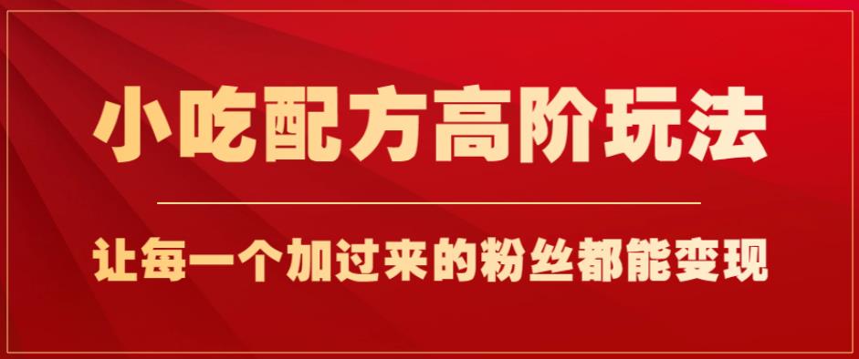 小吃配方高阶玩法，每个加过来的粉丝都能变现，一部手机轻松月入1w+【揭秘】-润泽资源库