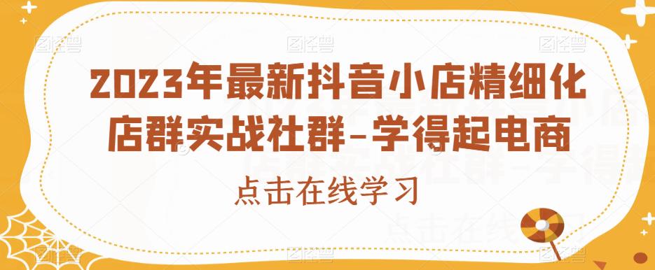 2023年最新抖音小店精细化店群实战社群-学得起电商-润泽资源库
