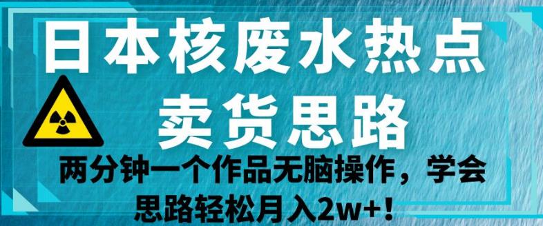 日本核废水热点卖货思路，两分钟一个作品无脑操作，学会思路轻松月入2w+【揭秘】-润泽资源库