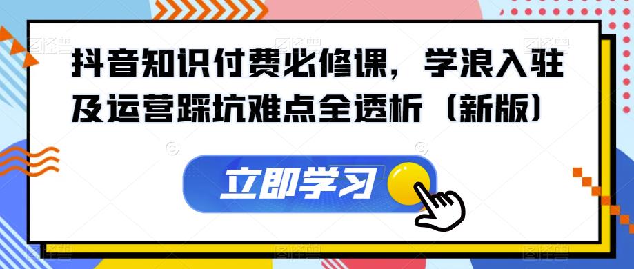 抖音知识付费必修课，学浪入驻及运营踩坑难点全透析（新版）-润泽资源库