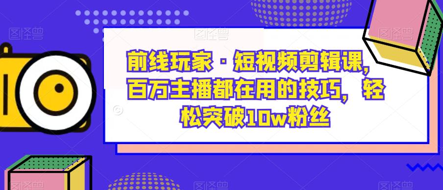 前线玩家·短视频剪辑课,百万主播都在用的技巧,轻松突破10w粉丝-润泽资源库
