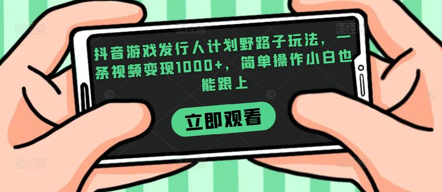 抖音游戏发行人计划野路子玩法，一条视频变现1000+，简单操作小白也能跟上【揭秘】-润泽资源库