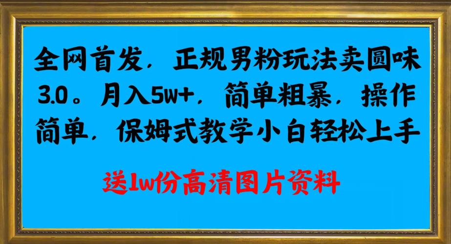 全网首发正规男粉玩法卖圆味3.0，月入5W+，简单粗暴，操作简单，保姆式教学，小白轻松上手-润泽资源库