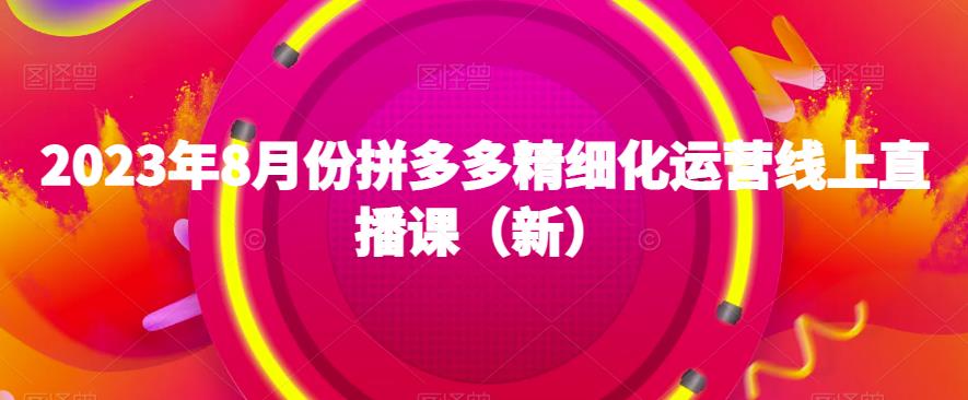2023年8月份拼多多精细化运营线上直播课（新）-润泽资源库