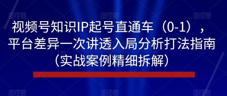 视频号知识IP起号直通车（0-1），平台差异一次讲透入局分析打法指南（实战案例精细拆解）-润泽资源库
