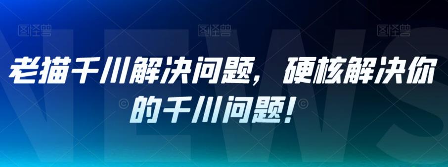 老猫千川解决问题，硬核解决你的千川问题！-润泽资源库