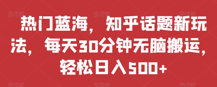 热门蓝海，知乎话题新玩法，每天30分钟无脑搬运，轻松日入500+【揭秘】-润泽资源库