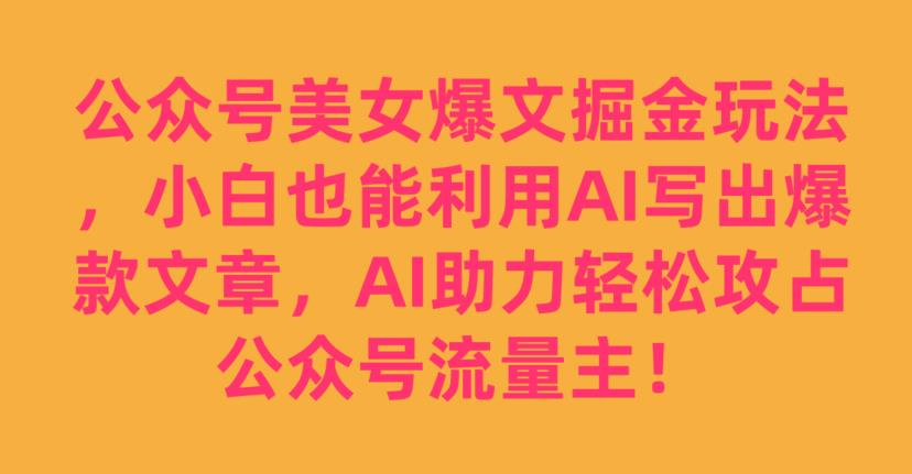 公众号美女爆文掘金玩法，小白也能利用AI写出爆款文章，AI助力轻松攻占公众号流量主【揭秘】-润泽资源库