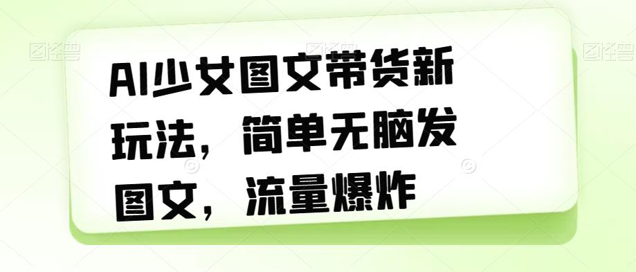 AI少女图文带货新玩法，简单无脑发图文，流量爆炸【揭秘】-润泽资源库