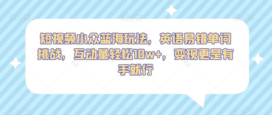 短视频小众蓝海玩法，英语易错单词挑战，互动量轻松10w+，变现更是有手就行【揭秘】-润泽资源库