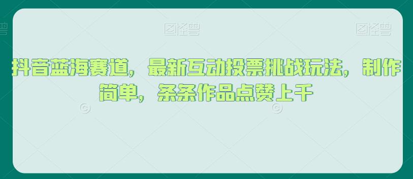 抖音蓝海赛道，最新互动投票挑战玩法，制作简单，条条作品点赞上千【揭秘】-润泽资源库