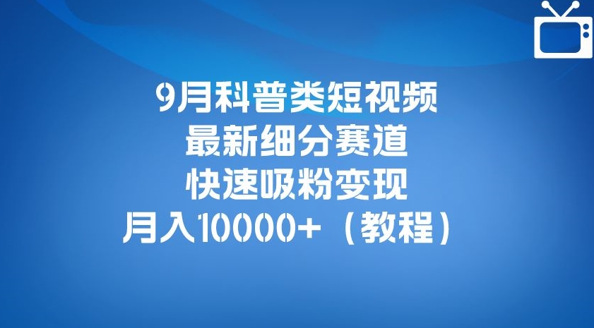 9月科普类短视频最新细分赛道，快速吸粉变现，月入10000+（详细教程）-润泽资源库