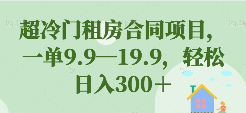 超冷门租房合同项目，一单9.9—19.9，轻松日入300＋【揭秘】-润泽资源库