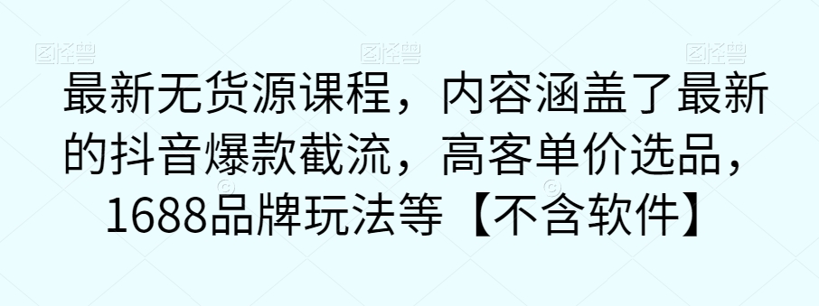 最新无货源课程，内容涵盖了最新的抖音爆款截流，高客单价选品，1688品牌玩法等【不含软件】-润泽资源库