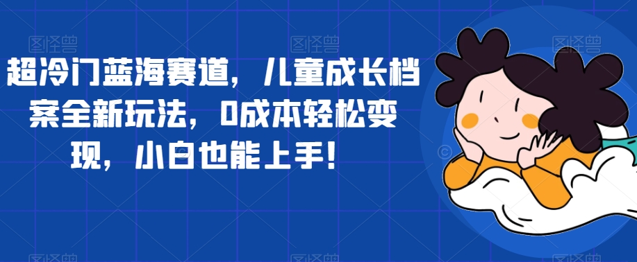 超冷门蓝海赛道，儿童成长档案全新玩法，0成本轻松变现，小白也能上手【揭秘】-润泽资源库