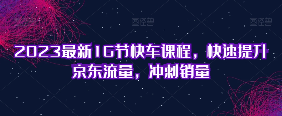2023最新16节快车课程，快速提升京东流量，冲刺销量-润泽资源库