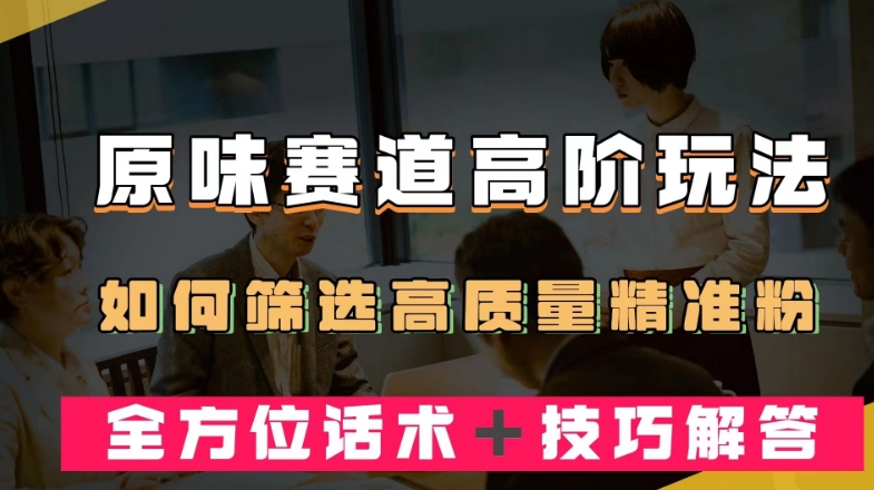 短视频原味赛道高阶玩法，如何筛选高质量精准粉？全方位话术＋技巧解答【揭秘】-润泽资源库